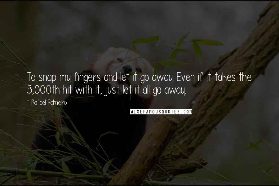 Rafael Palmeiro Quotes: To snap my fingers and let it go away. Even if it takes the 3,000th hit with it, just let it all go away.