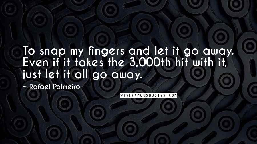 Rafael Palmeiro Quotes: To snap my fingers and let it go away. Even if it takes the 3,000th hit with it, just let it all go away.