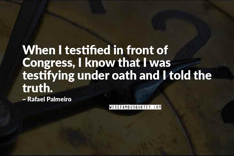 Rafael Palmeiro Quotes: When I testified in front of Congress, I know that I was testifying under oath and I told the truth.