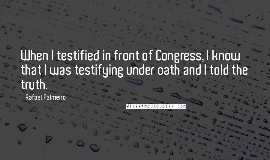 Rafael Palmeiro Quotes: When I testified in front of Congress, I know that I was testifying under oath and I told the truth.