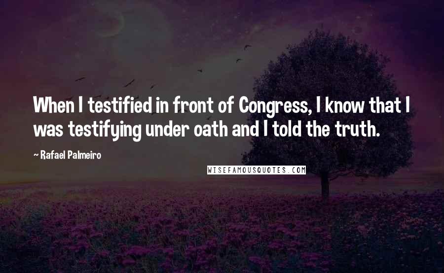 Rafael Palmeiro Quotes: When I testified in front of Congress, I know that I was testifying under oath and I told the truth.