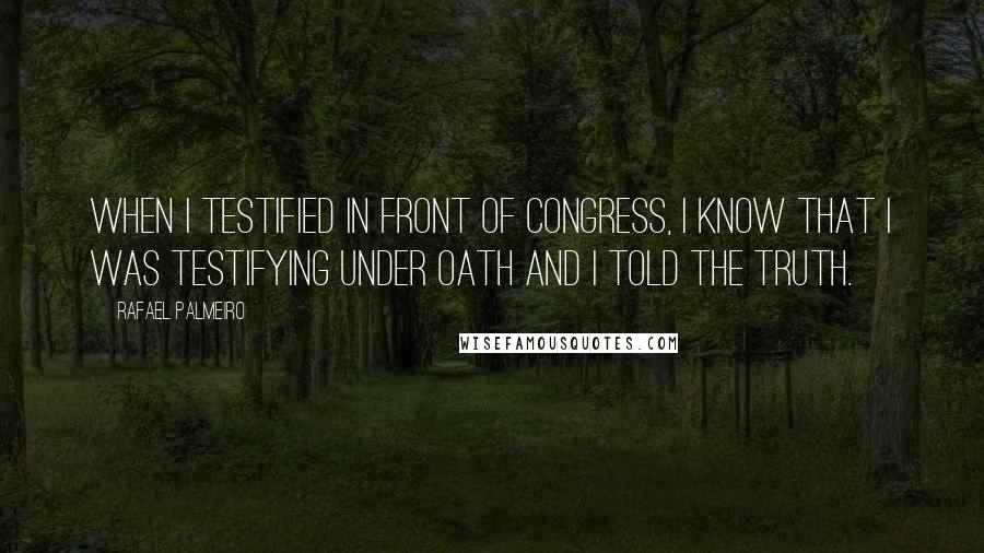 Rafael Palmeiro Quotes: When I testified in front of Congress, I know that I was testifying under oath and I told the truth.