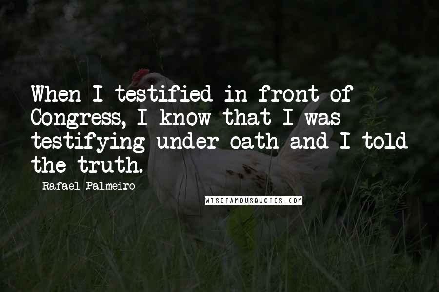 Rafael Palmeiro Quotes: When I testified in front of Congress, I know that I was testifying under oath and I told the truth.