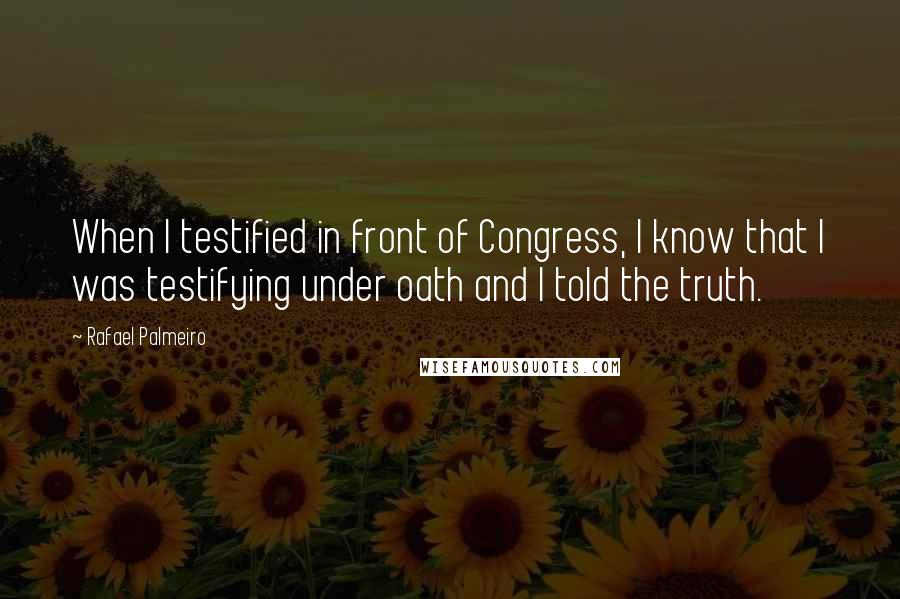 Rafael Palmeiro Quotes: When I testified in front of Congress, I know that I was testifying under oath and I told the truth.