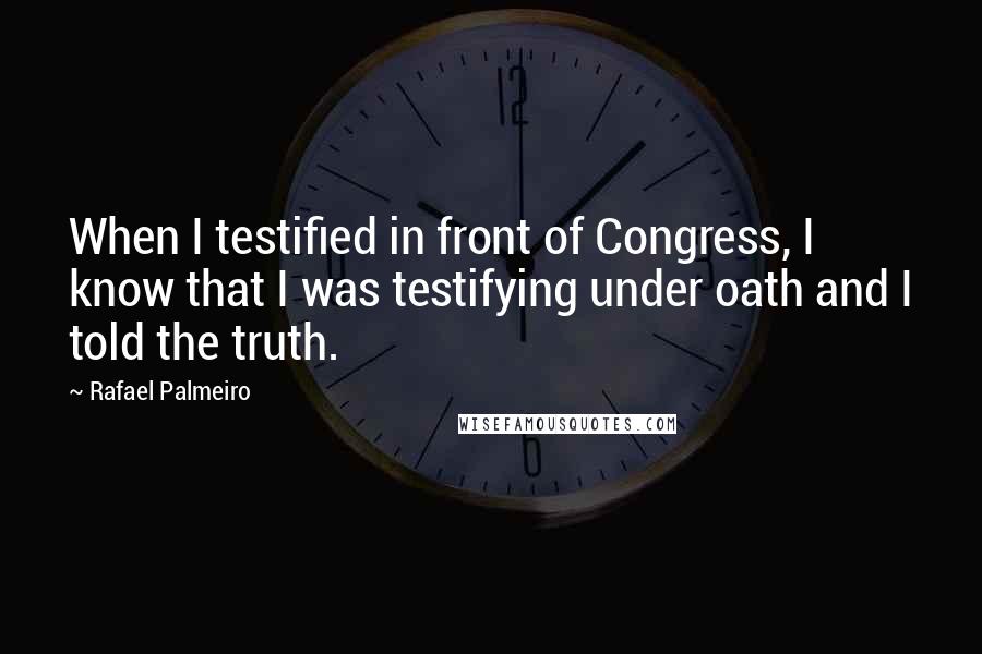 Rafael Palmeiro Quotes: When I testified in front of Congress, I know that I was testifying under oath and I told the truth.