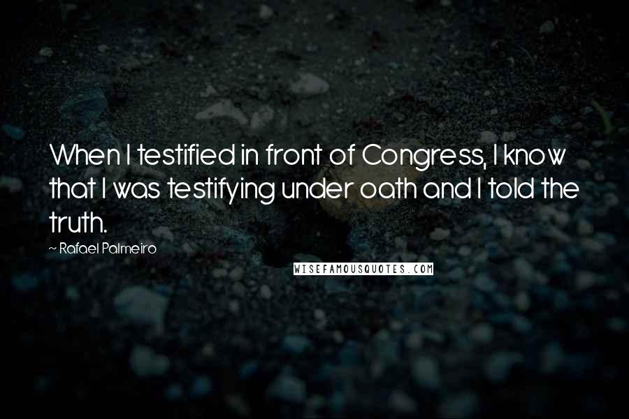 Rafael Palmeiro Quotes: When I testified in front of Congress, I know that I was testifying under oath and I told the truth.