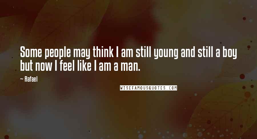 Rafael Quotes: Some people may think I am still young and still a boy but now I feel like I am a man.