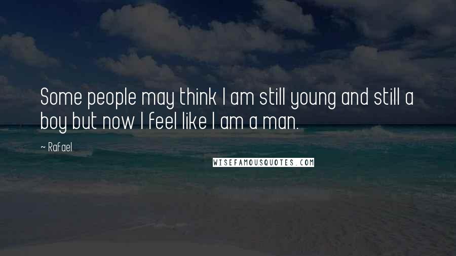 Rafael Quotes: Some people may think I am still young and still a boy but now I feel like I am a man.