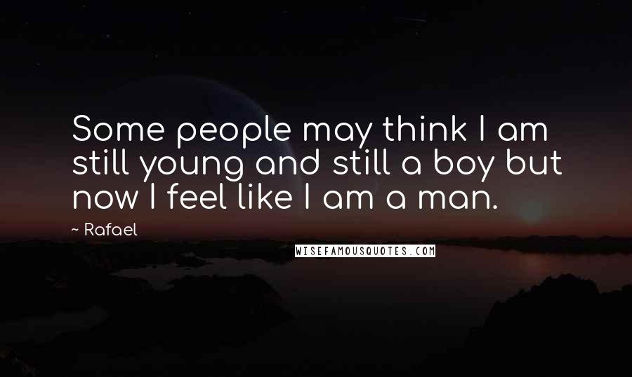 Rafael Quotes: Some people may think I am still young and still a boy but now I feel like I am a man.