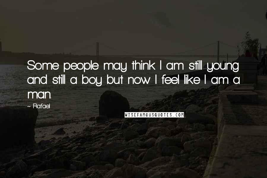 Rafael Quotes: Some people may think I am still young and still a boy but now I feel like I am a man.