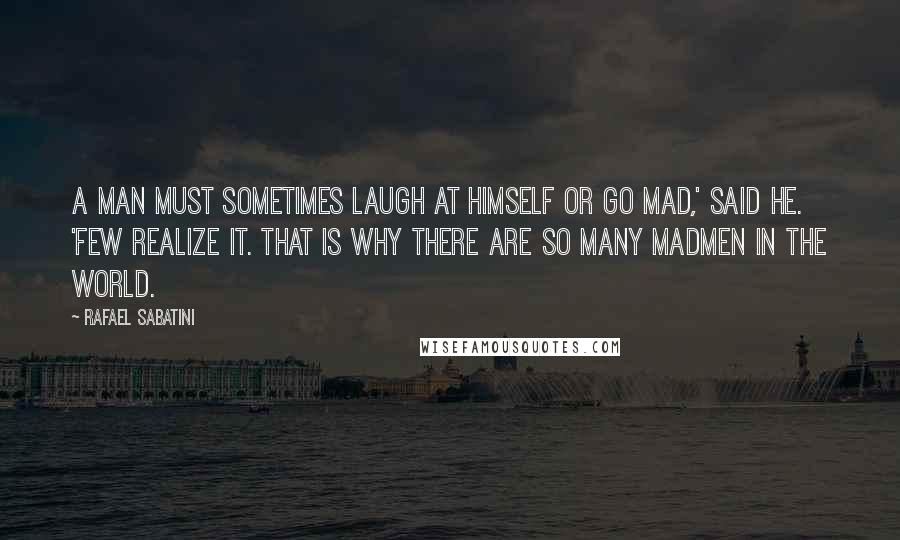 Rafael Sabatini Quotes: A man must sometimes laugh at himself or go mad,' said he. 'Few realize it. That is why there are so many madmen in the world.