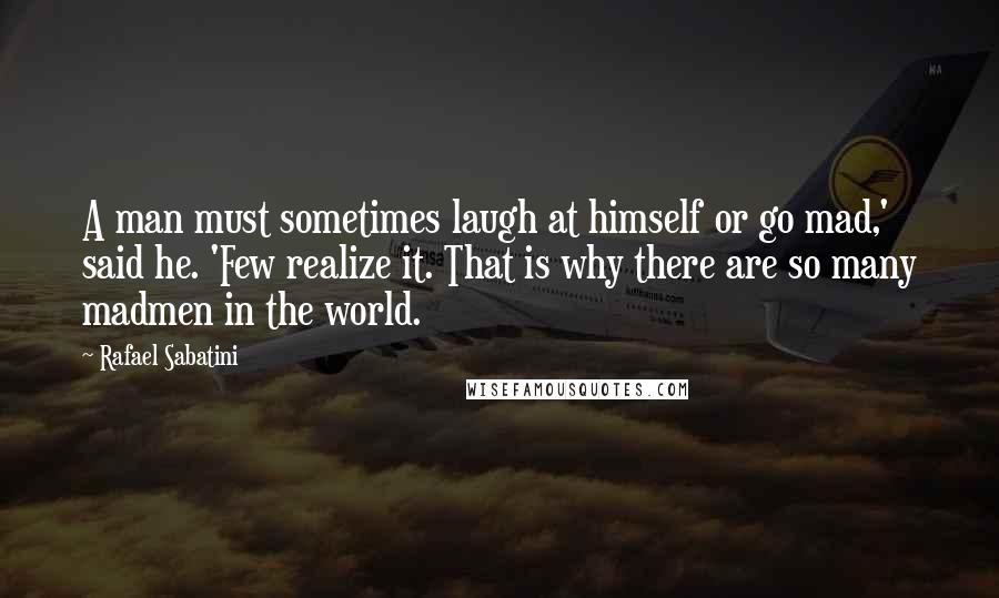 Rafael Sabatini Quotes: A man must sometimes laugh at himself or go mad,' said he. 'Few realize it. That is why there are so many madmen in the world.