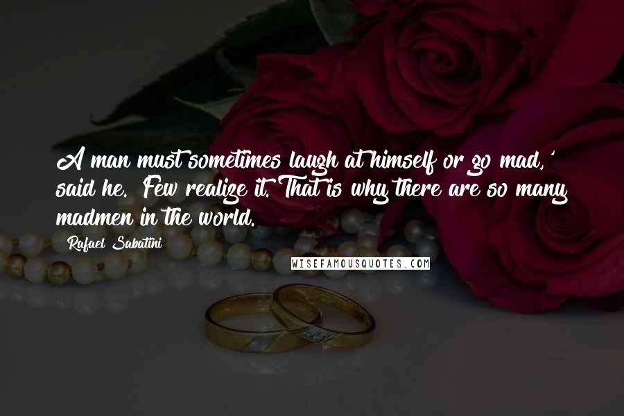 Rafael Sabatini Quotes: A man must sometimes laugh at himself or go mad,' said he. 'Few realize it. That is why there are so many madmen in the world.