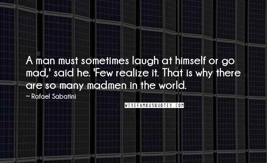 Rafael Sabatini Quotes: A man must sometimes laugh at himself or go mad,' said he. 'Few realize it. That is why there are so many madmen in the world.