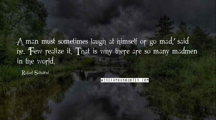 Rafael Sabatini Quotes: A man must sometimes laugh at himself or go mad,' said he. 'Few realize it. That is why there are so many madmen in the world.