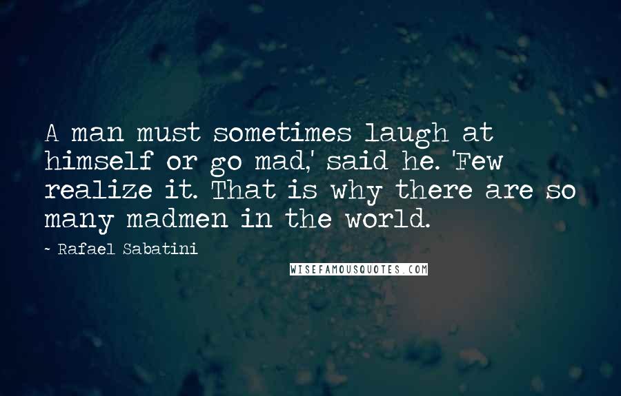 Rafael Sabatini Quotes: A man must sometimes laugh at himself or go mad,' said he. 'Few realize it. That is why there are so many madmen in the world.