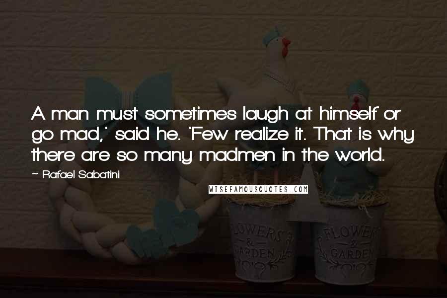 Rafael Sabatini Quotes: A man must sometimes laugh at himself or go mad,' said he. 'Few realize it. That is why there are so many madmen in the world.