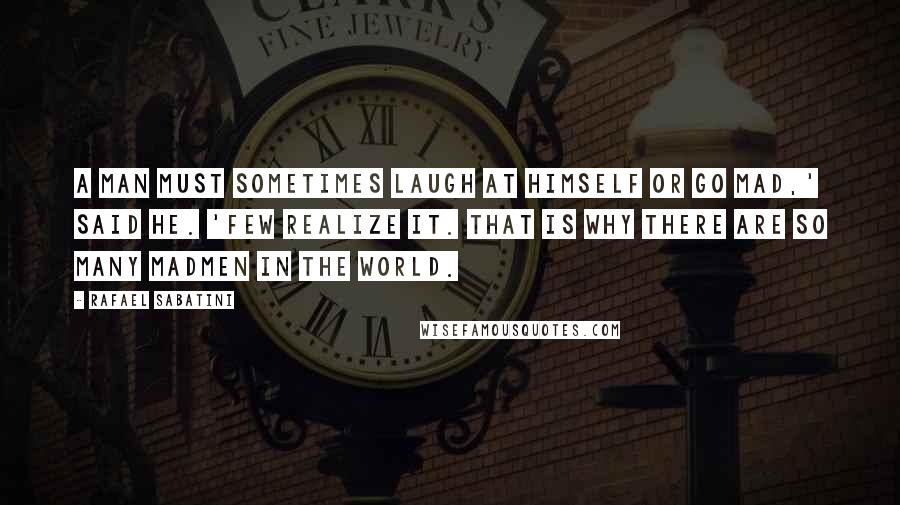 Rafael Sabatini Quotes: A man must sometimes laugh at himself or go mad,' said he. 'Few realize it. That is why there are so many madmen in the world.