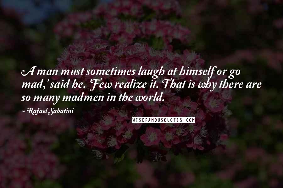 Rafael Sabatini Quotes: A man must sometimes laugh at himself or go mad,' said he. 'Few realize it. That is why there are so many madmen in the world.