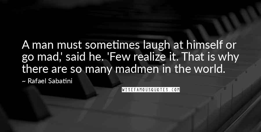 Rafael Sabatini Quotes: A man must sometimes laugh at himself or go mad,' said he. 'Few realize it. That is why there are so many madmen in the world.