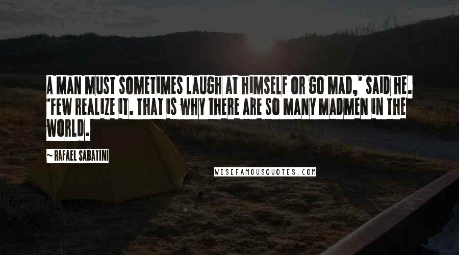 Rafael Sabatini Quotes: A man must sometimes laugh at himself or go mad,' said he. 'Few realize it. That is why there are so many madmen in the world.