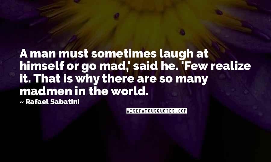 Rafael Sabatini Quotes: A man must sometimes laugh at himself or go mad,' said he. 'Few realize it. That is why there are so many madmen in the world.