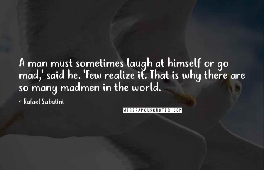 Rafael Sabatini Quotes: A man must sometimes laugh at himself or go mad,' said he. 'Few realize it. That is why there are so many madmen in the world.