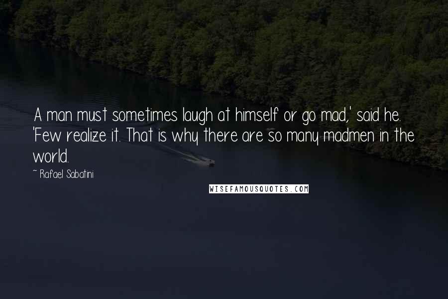 Rafael Sabatini Quotes: A man must sometimes laugh at himself or go mad,' said he. 'Few realize it. That is why there are so many madmen in the world.