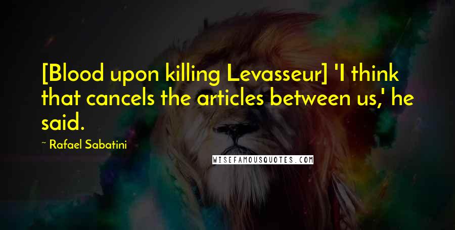 Rafael Sabatini Quotes: [Blood upon killing Levasseur] 'I think that cancels the articles between us,' he said.