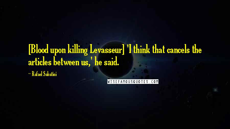 Rafael Sabatini Quotes: [Blood upon killing Levasseur] 'I think that cancels the articles between us,' he said.