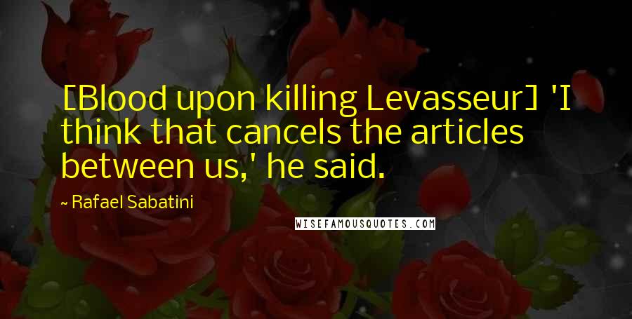 Rafael Sabatini Quotes: [Blood upon killing Levasseur] 'I think that cancels the articles between us,' he said.