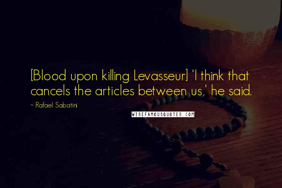 Rafael Sabatini Quotes: [Blood upon killing Levasseur] 'I think that cancels the articles between us,' he said.