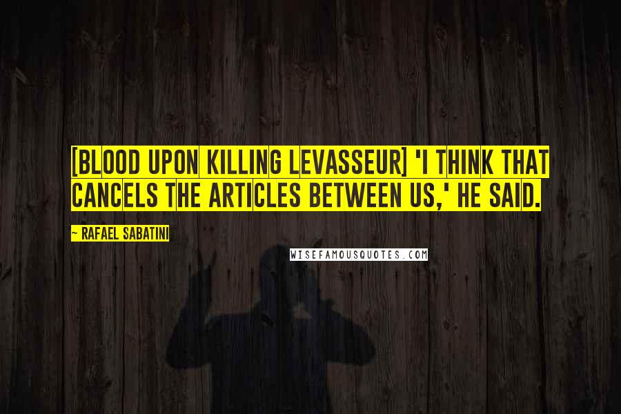 Rafael Sabatini Quotes: [Blood upon killing Levasseur] 'I think that cancels the articles between us,' he said.