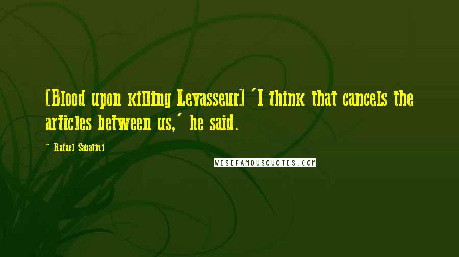 Rafael Sabatini Quotes: [Blood upon killing Levasseur] 'I think that cancels the articles between us,' he said.