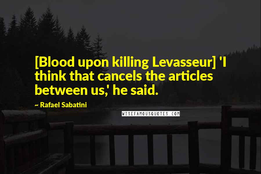 Rafael Sabatini Quotes: [Blood upon killing Levasseur] 'I think that cancels the articles between us,' he said.