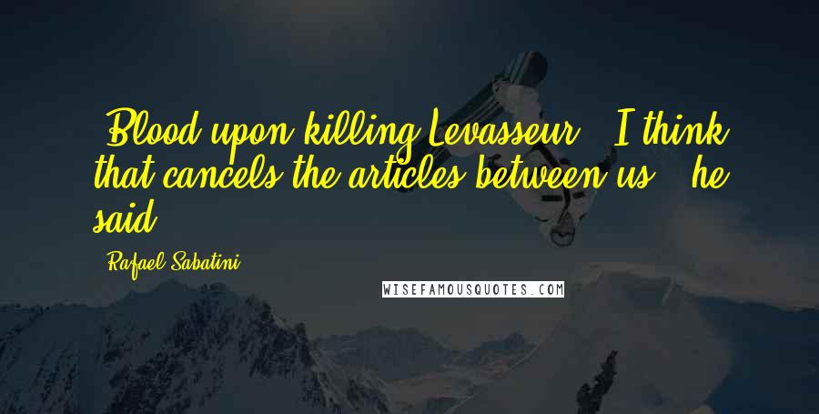 Rafael Sabatini Quotes: [Blood upon killing Levasseur] 'I think that cancels the articles between us,' he said.