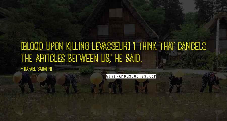 Rafael Sabatini Quotes: [Blood upon killing Levasseur] 'I think that cancels the articles between us,' he said.