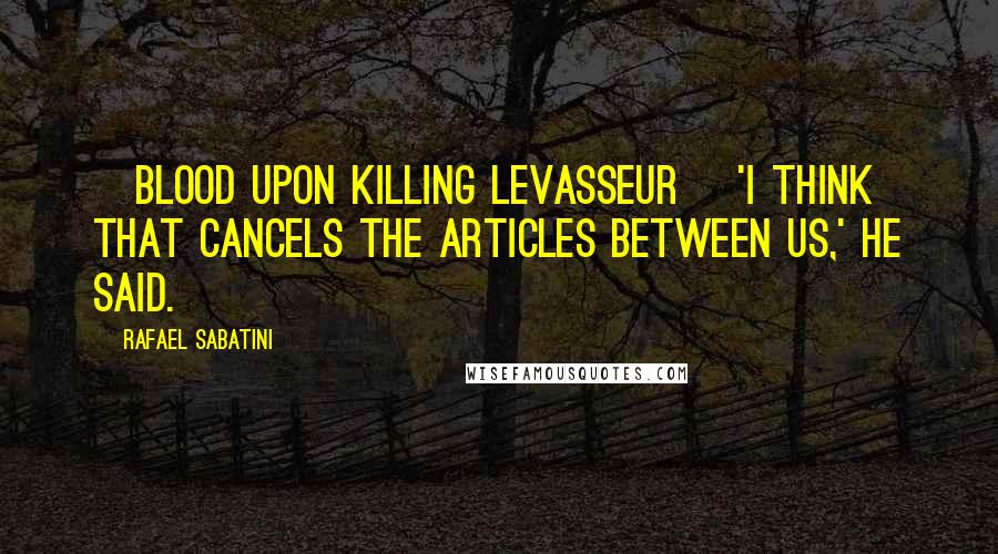 Rafael Sabatini Quotes: [Blood upon killing Levasseur] 'I think that cancels the articles between us,' he said.