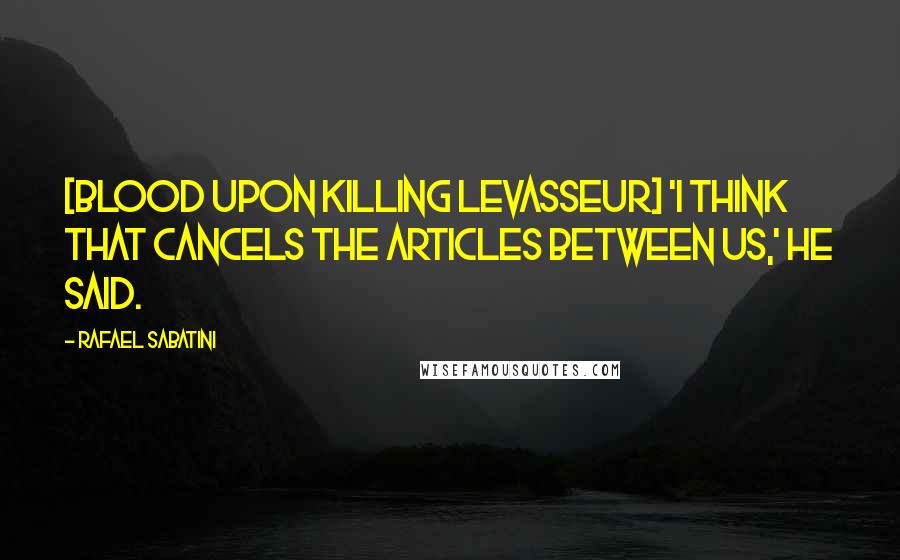 Rafael Sabatini Quotes: [Blood upon killing Levasseur] 'I think that cancels the articles between us,' he said.