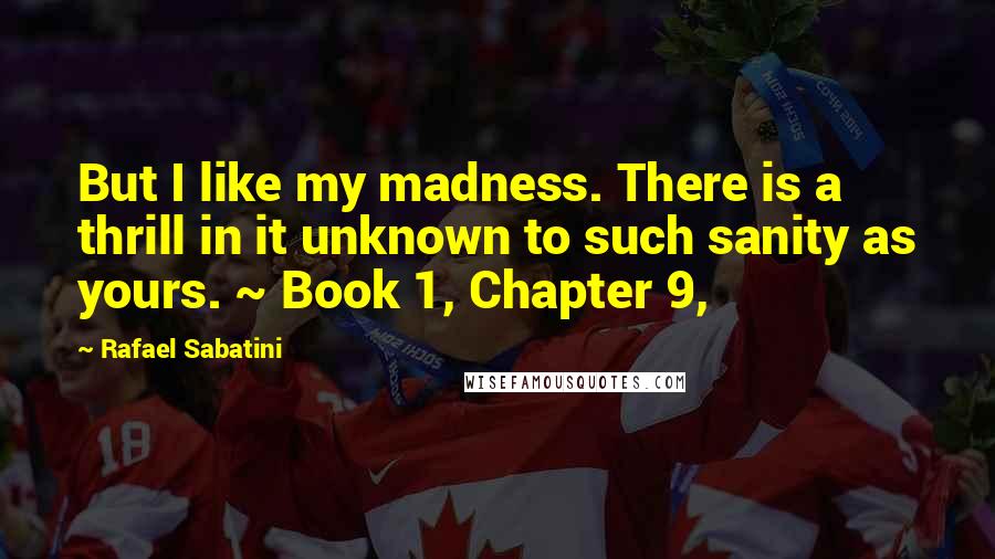 Rafael Sabatini Quotes: But I like my madness. There is a thrill in it unknown to such sanity as yours. ~ Book 1, Chapter 9,