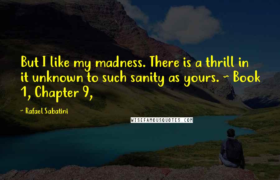 Rafael Sabatini Quotes: But I like my madness. There is a thrill in it unknown to such sanity as yours. ~ Book 1, Chapter 9,