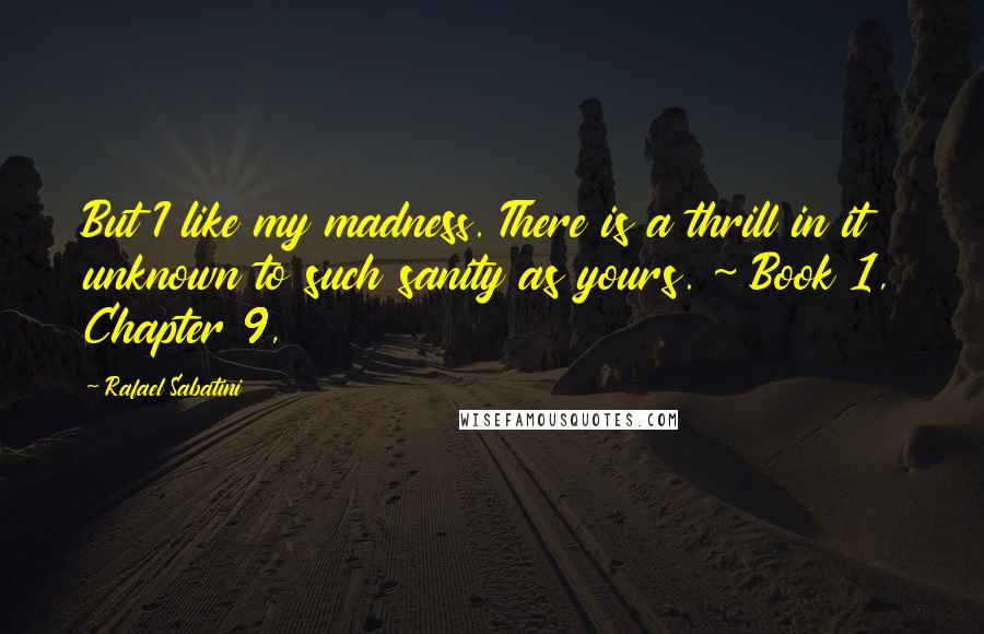 Rafael Sabatini Quotes: But I like my madness. There is a thrill in it unknown to such sanity as yours. ~ Book 1, Chapter 9,