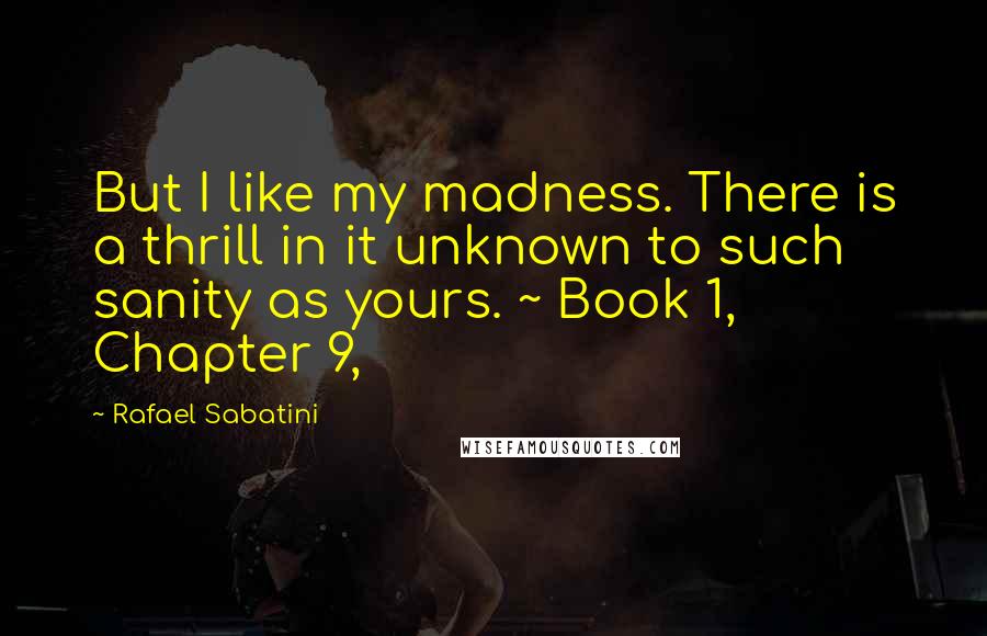 Rafael Sabatini Quotes: But I like my madness. There is a thrill in it unknown to such sanity as yours. ~ Book 1, Chapter 9,