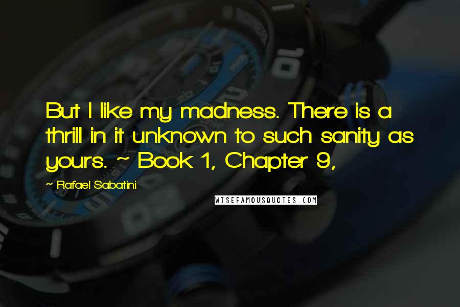 Rafael Sabatini Quotes: But I like my madness. There is a thrill in it unknown to such sanity as yours. ~ Book 1, Chapter 9,