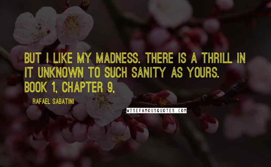 Rafael Sabatini Quotes: But I like my madness. There is a thrill in it unknown to such sanity as yours. ~ Book 1, Chapter 9,