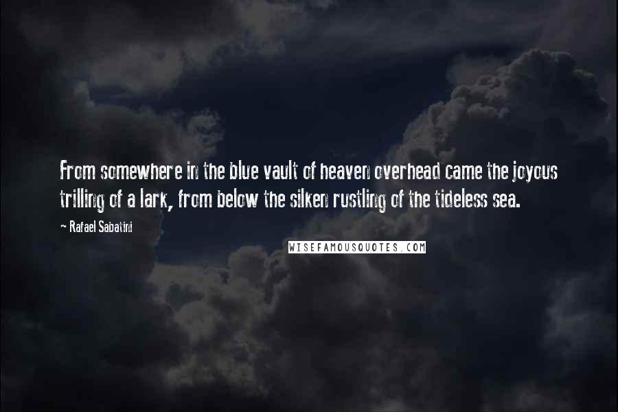 Rafael Sabatini Quotes: From somewhere in the blue vault of heaven overhead came the joyous trilling of a lark, from below the silken rustling of the tideless sea.