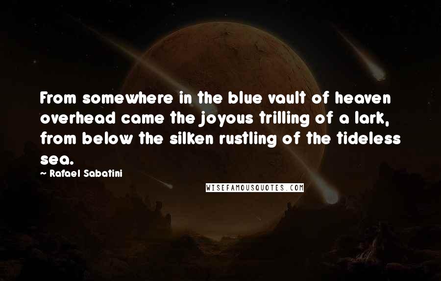 Rafael Sabatini Quotes: From somewhere in the blue vault of heaven overhead came the joyous trilling of a lark, from below the silken rustling of the tideless sea.