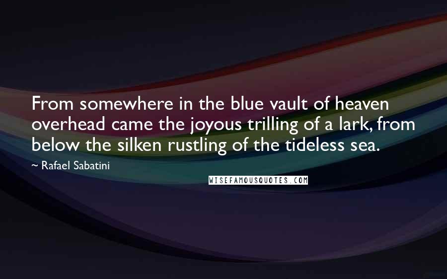 Rafael Sabatini Quotes: From somewhere in the blue vault of heaven overhead came the joyous trilling of a lark, from below the silken rustling of the tideless sea.