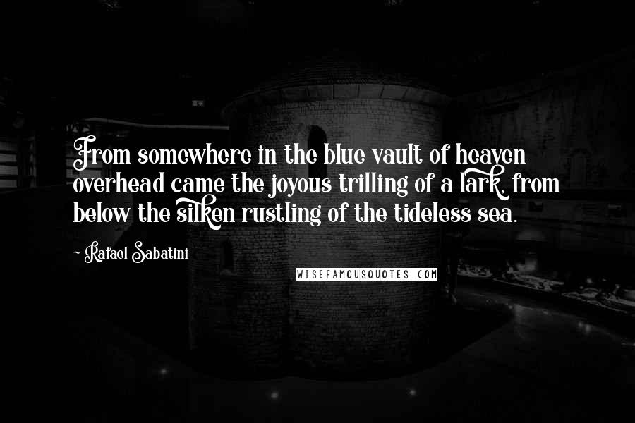 Rafael Sabatini Quotes: From somewhere in the blue vault of heaven overhead came the joyous trilling of a lark, from below the silken rustling of the tideless sea.