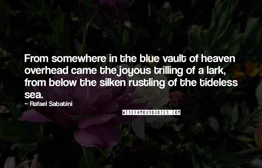 Rafael Sabatini Quotes: From somewhere in the blue vault of heaven overhead came the joyous trilling of a lark, from below the silken rustling of the tideless sea.